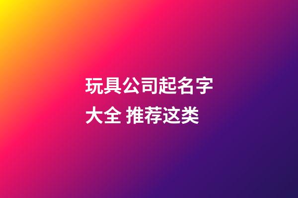 玩具公司起名字大全 推荐这类-第1张-公司起名-玄机派